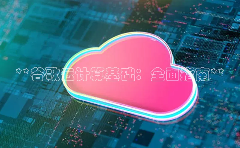 金年会诚信信誉至上雷柏科技**谷歌云计算基础：全面指南**
