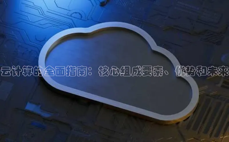 金年会金字招牌诚信至上龙年光魔科技云计算的全面指南：核心组成要素、优势和未来
