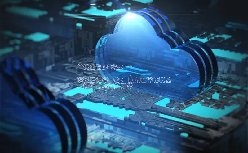 金年汇app官方网站下载安装百度智能云**优化后的标题：**

腾讯云计算中心： 助力数字化转型
，打造云上创新引擎
