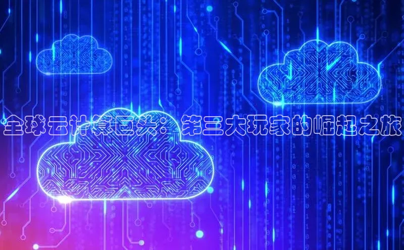 金年会官方网站入口百度手机卫士全球云计算巨头：第三大玩家的崛起之旅