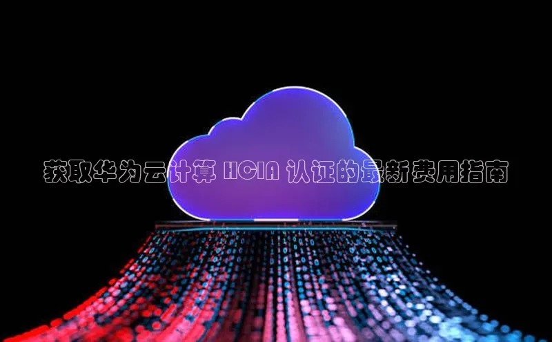 jinnianhui金年会登录入口华策影视获取华为云计算 HCIA 认证的最新费用指南