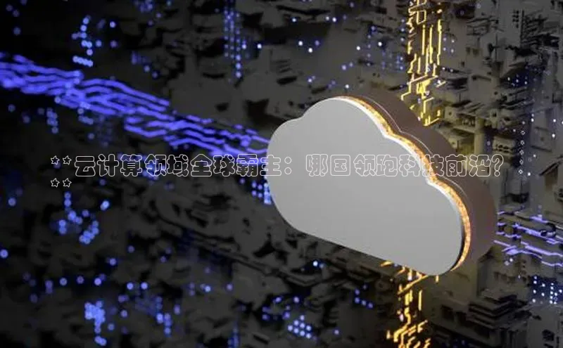 金年会金字招牌诚信至上|金年会首页百度取证**云计算领域全球霸主：哪国领跑科技前沿？
**