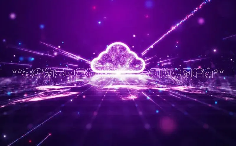 金年会网站入口百度安全社区**在华为云中掌握计算学：全面的学习指南**