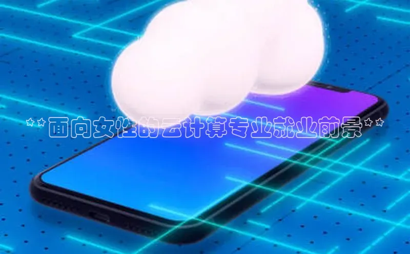 金年会金字招牌在线入口字节跳动**面向女性的云计算专业就业前景**