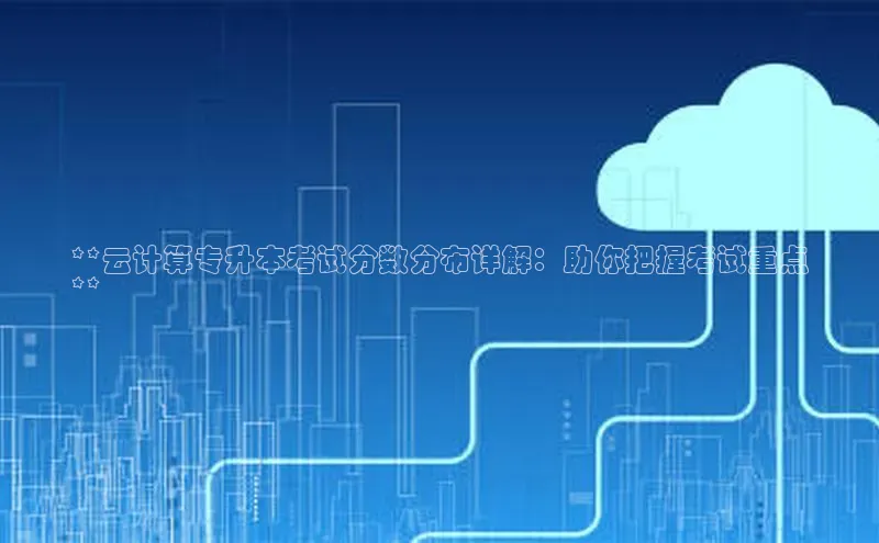 金年会电子游戏app诸葛科技**云计算专升本考试分数分布详解：助你把握考试重点
**