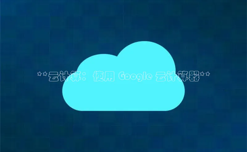 jinnianhui金年会登录入口华策影视**云计算：使用 Google 云计算器**