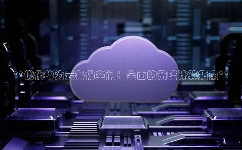 金年会vip轻美电器**优化华为云备份空间：全面的策略计算指南**