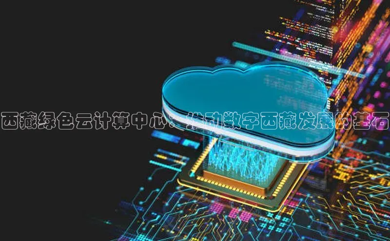 jinnian金年会官方网站入口阿里尔公司西藏绿色云计算中心：推动数字西藏发展的基石