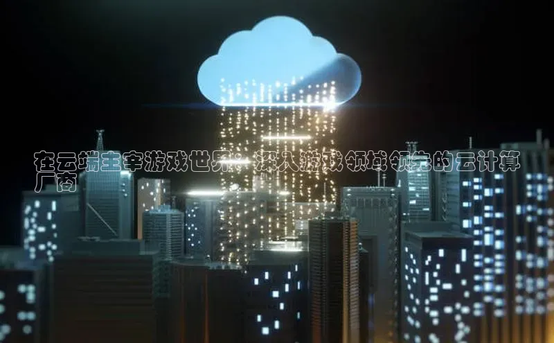 金年会网站入口视觉中国在云端主宰游戏世界：深入游戏领域领先的云计算
厂商