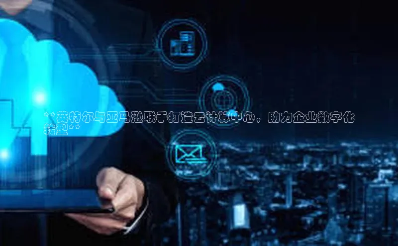 金年会app官方网巴美列捷福**英特尔与亚马逊联手打造云计算中心，助力企业数字化
转型**