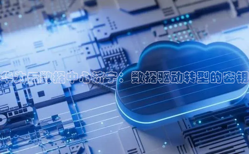 金年会app官方网百度移动开放平台华为云数据中心济宁：数据驱动转型的密钥
