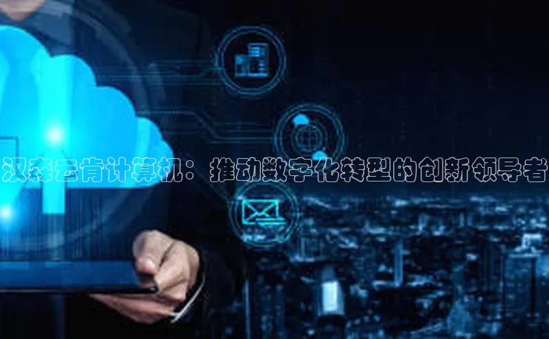 jinnianhui金年会登录入口华策影视汉森云肯计算机：推动数字化转型的创新领导者