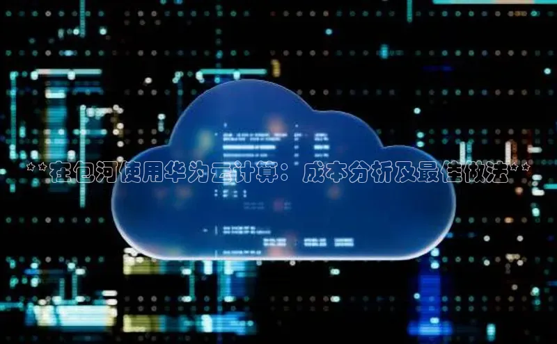 金年会电子游戏app官方百度人工翻译**在包河使用华为云计算：成本分析及最佳做法**