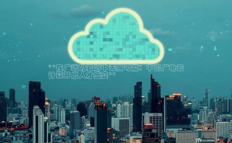 金年会诚信信誉至上雷柏科技**在广袤的云海中无限可能：中国广电云
计算开启人才盛宴**