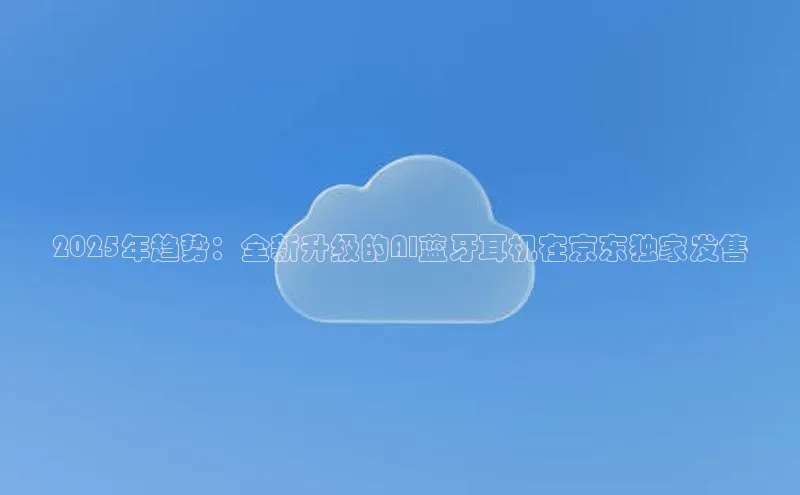 金年汇app官方网站下载安装百度智能云2025年趋势：全新升级的AI蓝牙耳机在京东独家发售