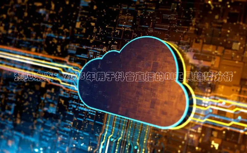 jinnianhui金年会登录入口观星盘预见未来：2025年用于抖音直播的AI工具趋势分析