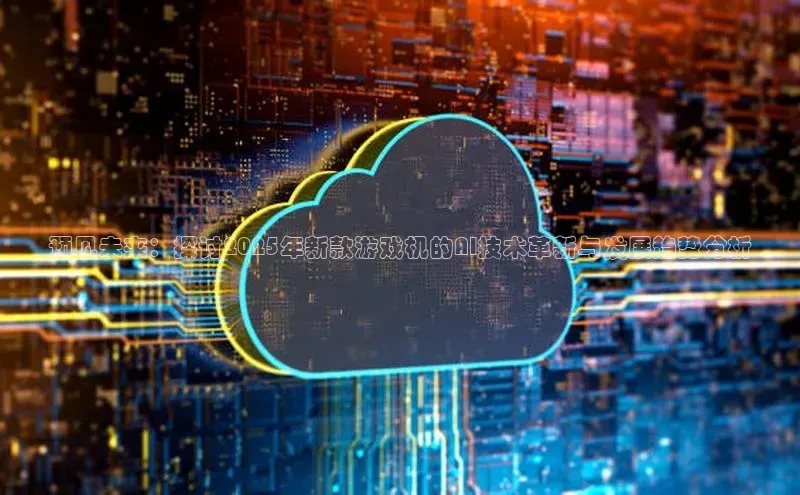 预见未来：探讨2025年新款游戏机的AI技术革新与发展趋势分析