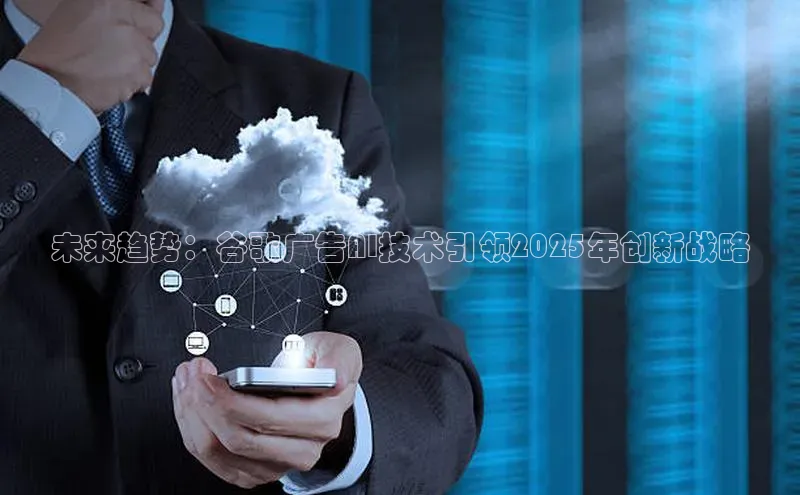 未来趋势：谷歌广告AI技术引领2025年创新战略