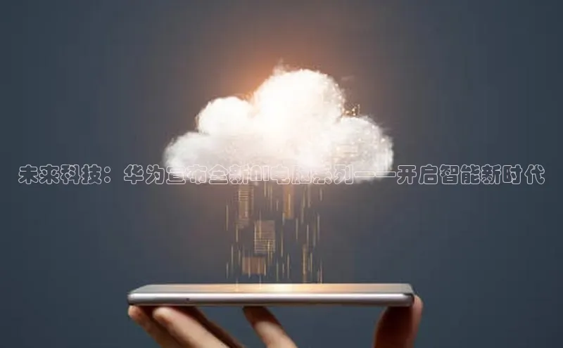 未来科技：华为宣布全新AI电脑系列——开启智能新时代