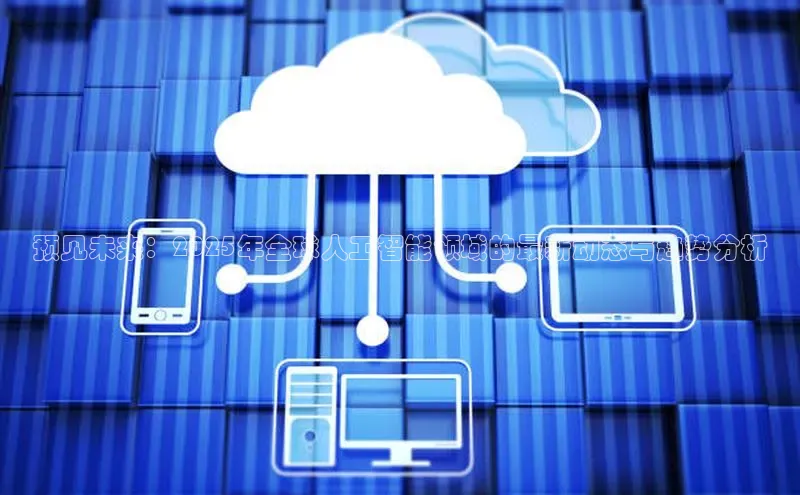 预见未来：2025年全球人工智能领域的最新动态与趋势分析