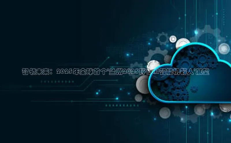 智领未来：2025年全球首个\'兰州2025环梦AI智能机器人\'展望