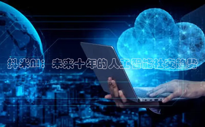 抖米AI：未来十年的人工智能社交趋势