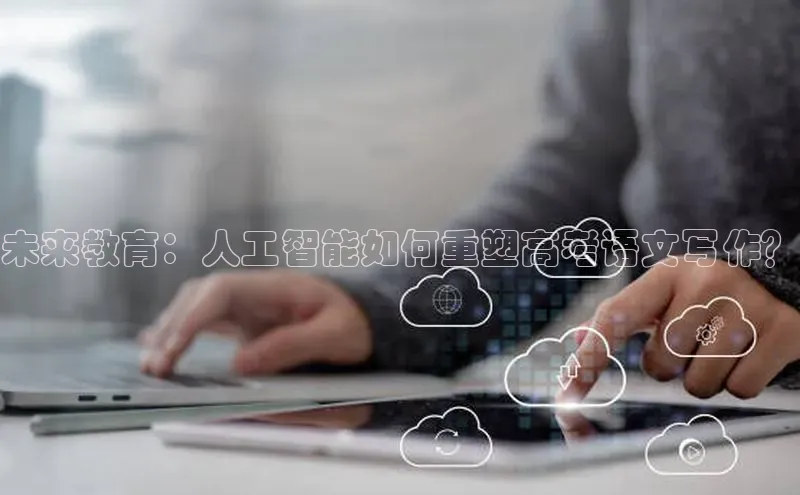 未来教育：人工智能如何重塑高考语文写作？