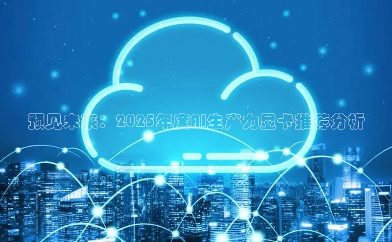 预见未来：2025年度AI生产力显卡推荐分析